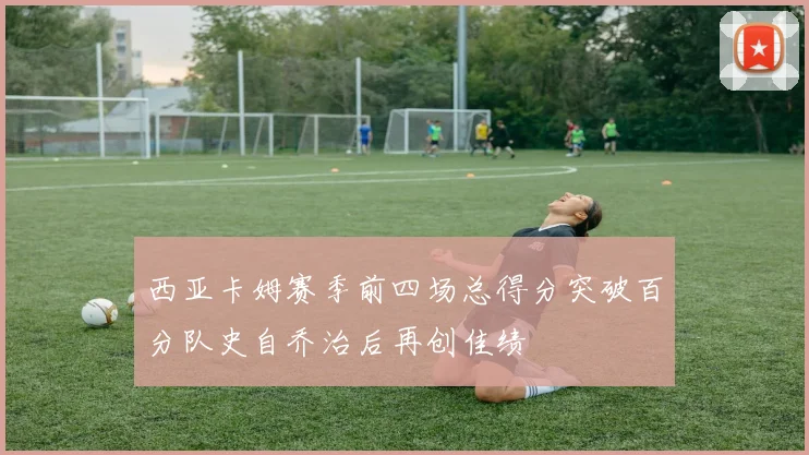 西亚卡姆赛季前四场总得分突破百分队史自乔治后再创佳绩
