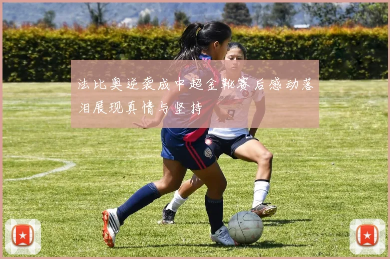 法比奥逆袭成中超金靴赛后感动落泪展现真情与坚持
