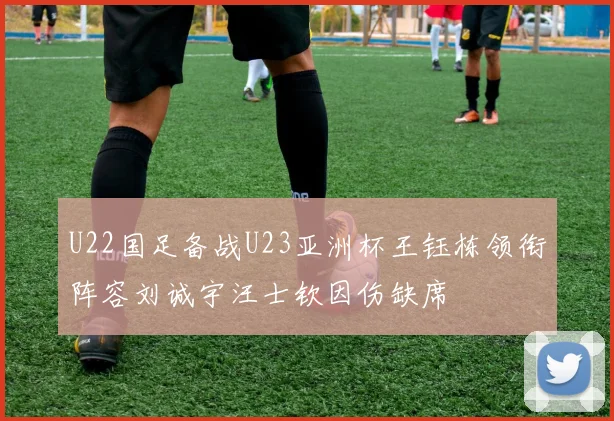 U22国足备战U23亚洲杯王钰栋领衔阵容刘诚宇汪士钦因伤缺席