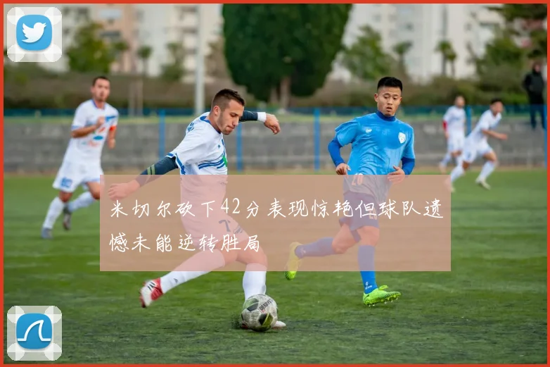 米切尔砍下42分表现惊艳但球队遗憾未能逆转胜局