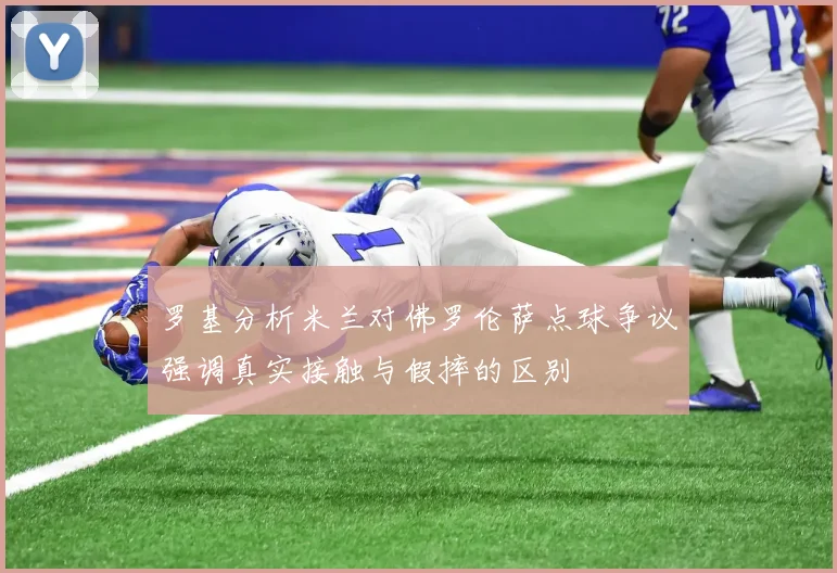 罗基分析米兰对佛罗伦萨点球争议强调真实接触与假摔的区别