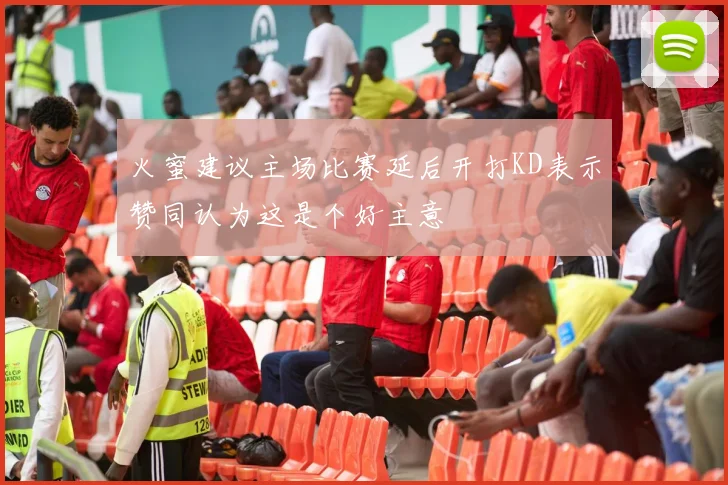 火蜜建议主场比赛延后开打KD表示赞同认为这是个好主意