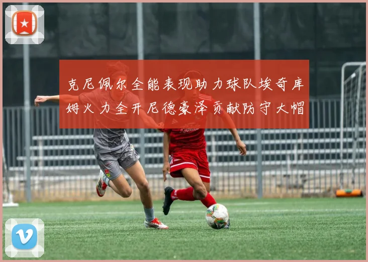 克尼佩尔全能表现助力球队埃奇库姆火力全开尼德豪泽贡献防守大帽
