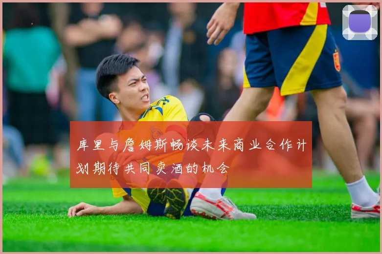 库里与詹姆斯畅谈未来商业合作计划期待共同卖酒的机会