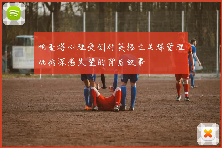 帕奎塔心理受创对英格兰足球管理机构深感失望的背后故事