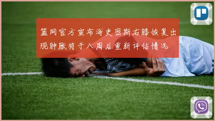 篮网官方宣布海史密斯右膝恢复出现肿胀将于八周后重新评估情况