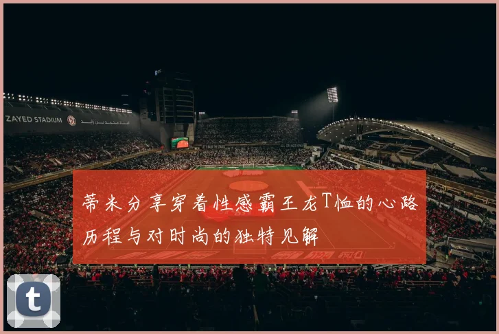 蒂米分享穿着性感霸王龙T恤的心路历程与对时尚的独特见解