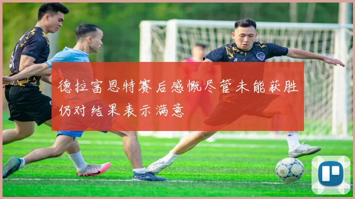 德拉富恩特赛后感慨尽管未能获胜仍对结果表示满意