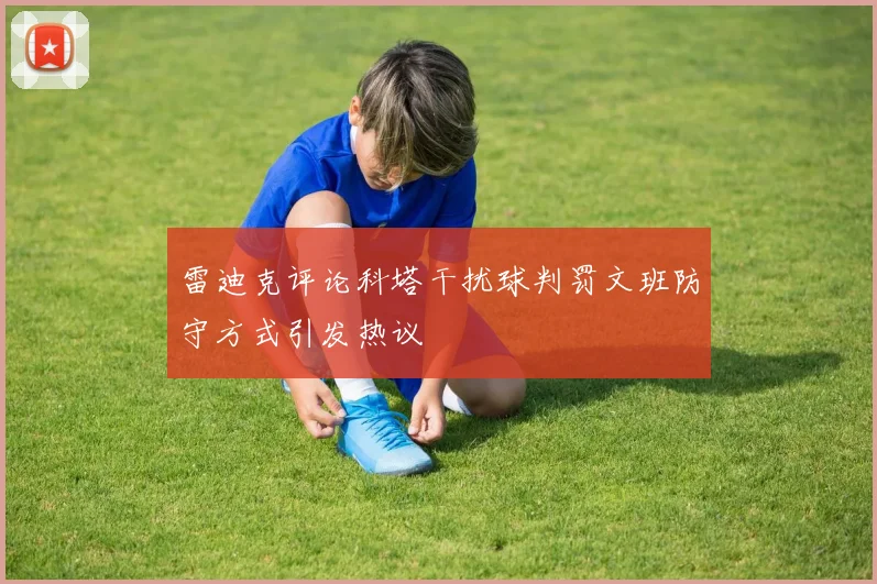 雷迪克评论科塔干扰球判罚文班防守方式引发热议