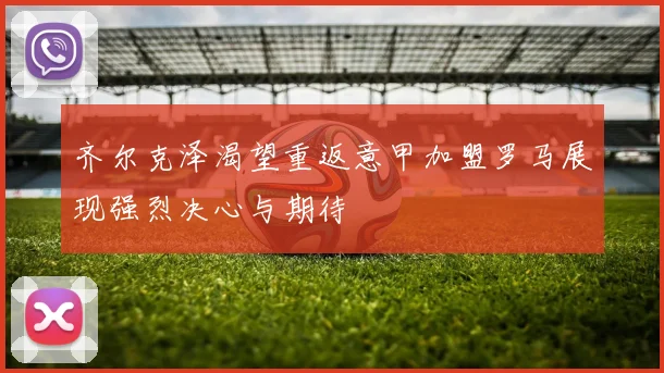 齐尔克泽渴望重返意甲加盟罗马展现强烈决心与期待