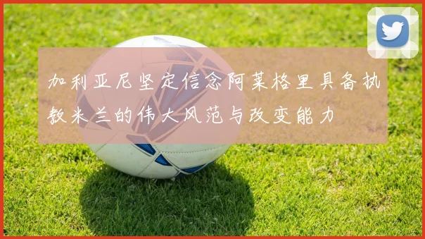 加利亚尼坚定信念阿莱格里具备执教米兰的伟大风范与改变能力