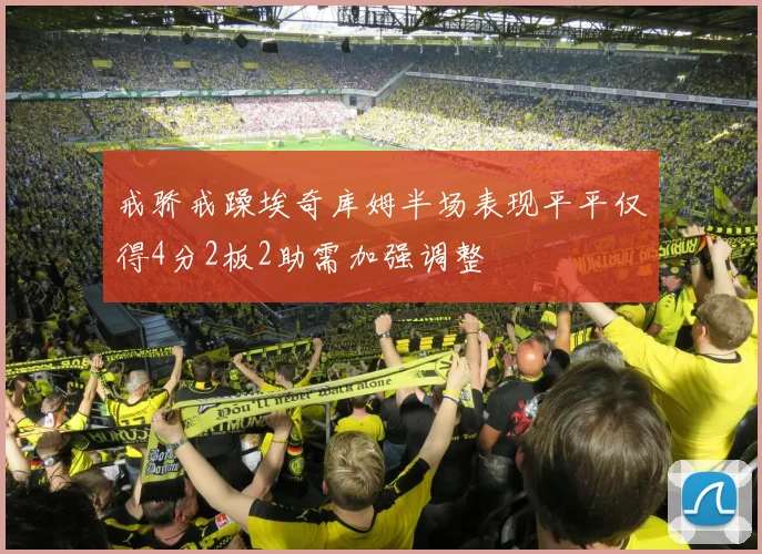 戒骄戒躁埃奇库姆半场表现平平仅得4分2板2助需加强调整