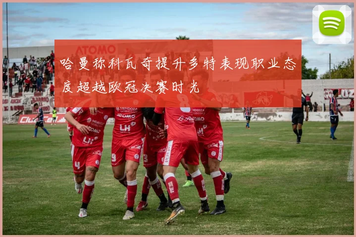 哈曼称科瓦奇提升多特表现职业态度超越欧冠决赛时光