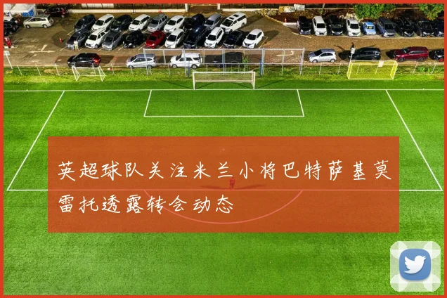 英超球队关注米兰小将巴特萨基莫雷托透露转会动态