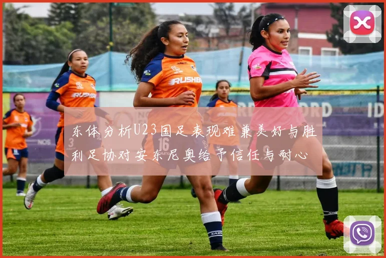 东体分析U23国足表现难兼美好与胜利足协对安东尼奥给予信任与耐心