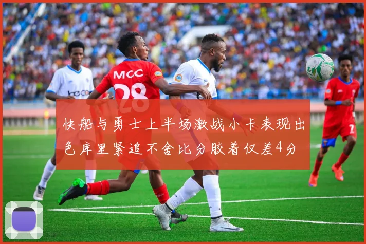 快船与勇士上半场激战小卡表现出色库里紧追不舍比分胶着仅差4分