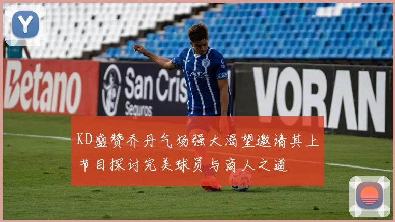 KD盛赞乔丹气场强大渴望邀请其上节目探讨完美球员与商人之道