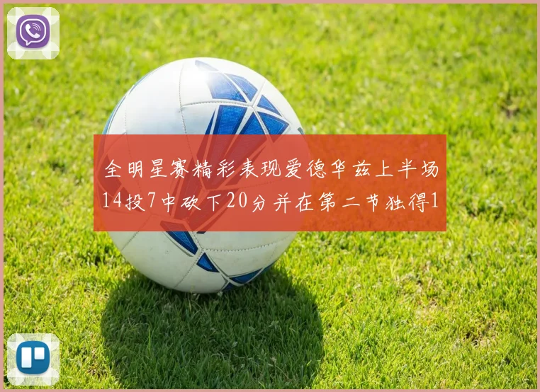 全明星赛精彩表现爱德华兹上半场14投7中砍下20分并在第二节独得17分
