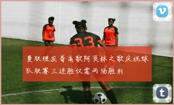曼联理发哥高歌阿莫林之歌庆祝球队联赛三连胜仅需两场胜利
