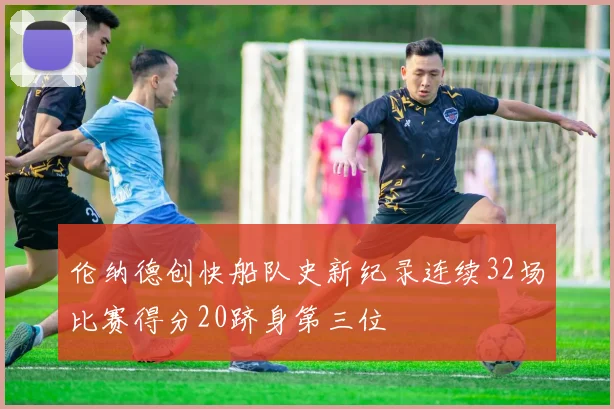 伦纳德创快船队史新纪录连续32场比赛得分20跻身第三位