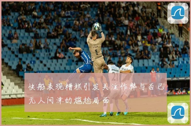 快船表现糟糕引发关注作弊与否已无人问津的尴尬局面