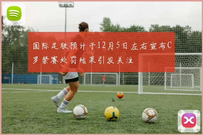 国际足联预计于12月5日左右宣布C罗禁赛处罚结果引发关注
