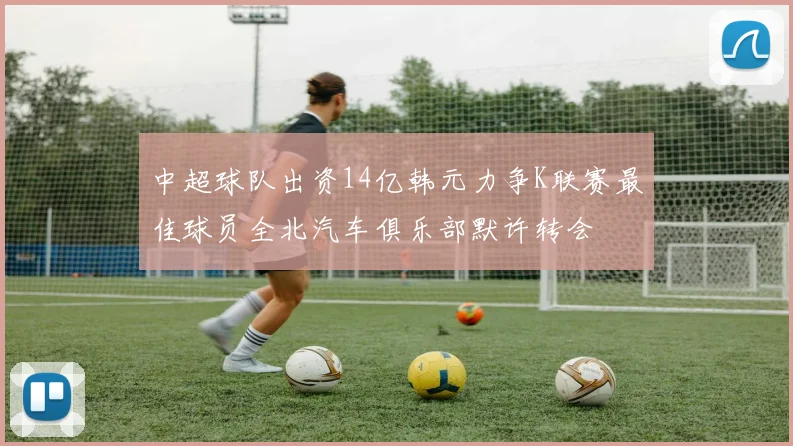中超球队出资14亿韩元力争K联赛最佳球员全北汽车俱乐部默许转会