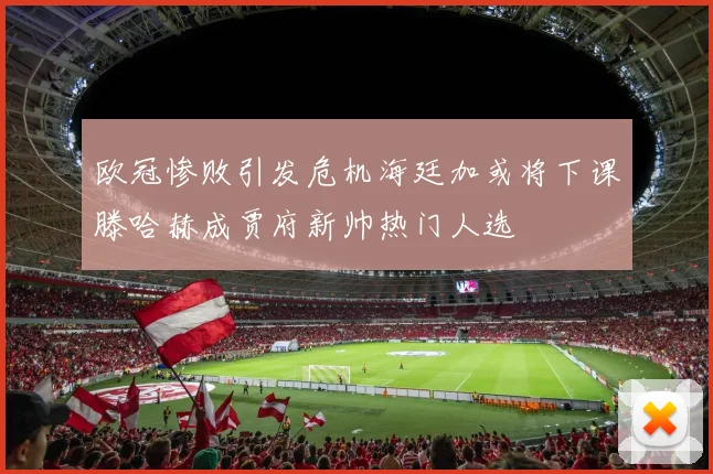 欧冠惨败引发危机海廷加或将下课滕哈赫成贾府新帅热门人选