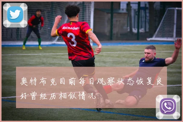奥特布克目前每日观察状态恢复良好曾经历相似情况
