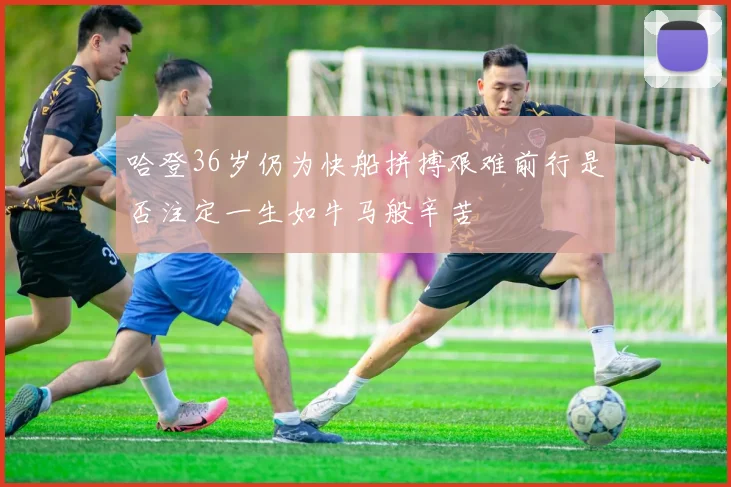 哈登36岁仍为快船拼搏艰难前行是否注定一生如牛马般辛苦