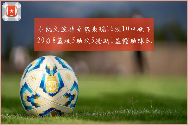 小凯文波特全能表现16投10中砍下20分8篮板5助攻5抢断1盖帽助球队绝杀对手