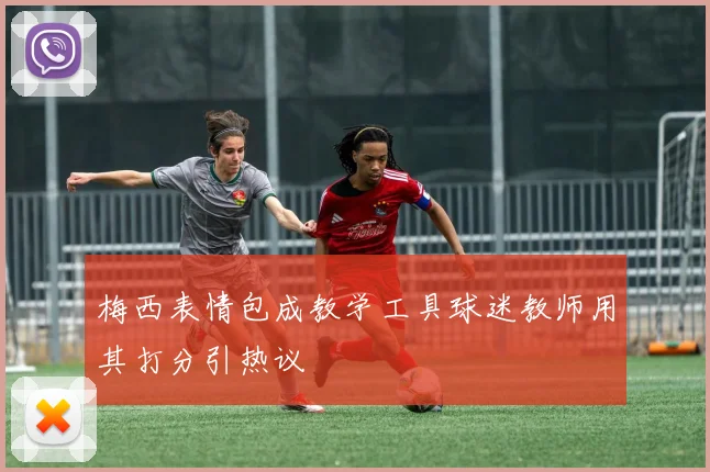 梅西表情包成教学工具球迷教师用其打分引热议