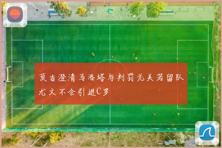 莫吉澄清马洛塔与判罚无关若留队尤文不会引进C罗