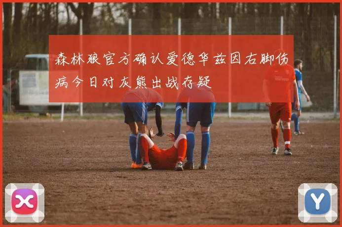 森林狼官方确认爱德华兹因右脚伤病今日对灰熊出战存疑