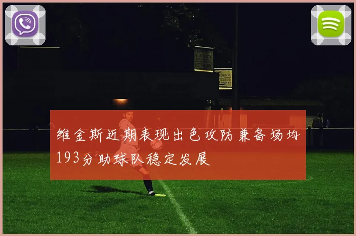 维金斯近期表现出色攻防兼备场均193分助球队稳定发展