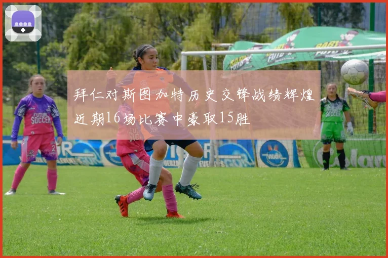 拜仁对斯图加特历史交锋战绩辉煌近期16场比赛中豪取15胜