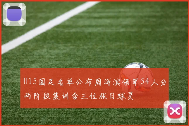 U15国足名单公布周海滨领军54人分两阶段集训含三位旅日球员
