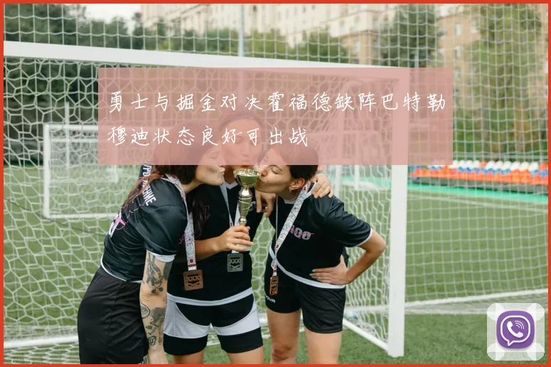 勇士与掘金对决霍福德缺阵巴特勒穆迪状态良好可出战