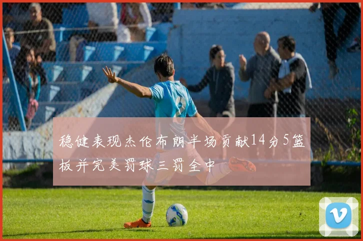 稳健表现杰伦布朗半场贡献14分5篮板并完美罚球三罚全中