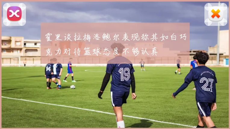 霍里谈拉梅洛鲍尔表现称其如白巧克力对待篮球态度不够认真
