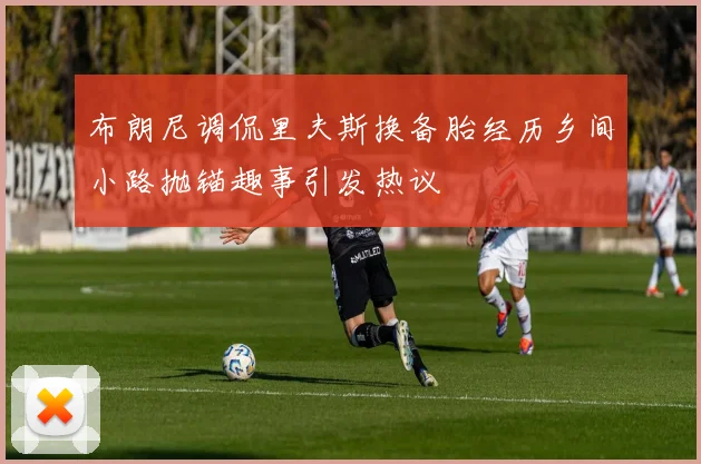 布朗尼调侃里夫斯换备胎经历乡间小路抛锚趣事引发热议